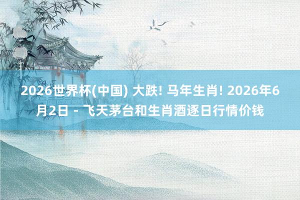 2026世界杯(中國) 大跌! 馬年生肖! 2026年6月2日 - 飛天茅臺和生肖酒逐日行情價錢