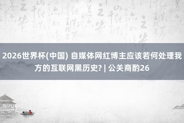 2026世界杯(中國(guó)) 自媒體網(wǎng)紅博主應(yīng)該若何處理我方的互聯(lián)網(wǎng)黑歷史? | 公關(guān)商酌26