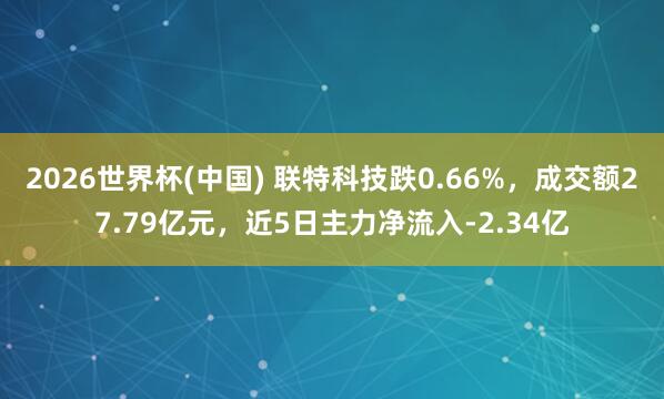 2026世界杯(中國) 聯特科技跌0.66%，成交額27.79億元，近5日主力凈流入-2.34億