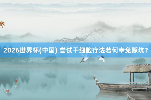 2026世界杯(中國) 嘗試干細胞療法若何幸免踩坑？