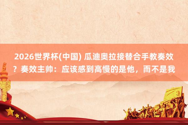 2026世界杯(中國) 瓜迪奧拉接替合手教奏效？奏效主帥：應該感到高慢的是他，而不是我
