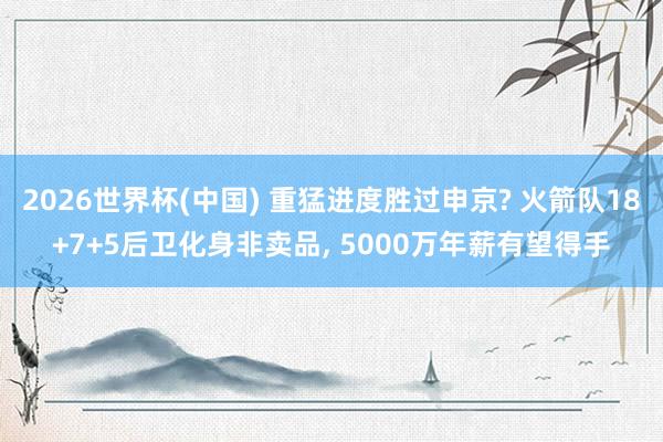2026世界杯(中國(guó)) 重猛進(jìn)度勝過(guò)申京? 火箭隊(duì)18+