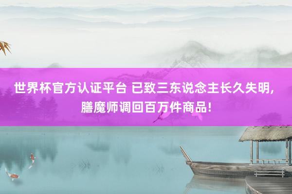 世界杯官方認(rèn)證平臺(tái) 已致三東說(shuō)念主長(zhǎng)久失明, 膳魔師調(diào)回百萬(wàn)